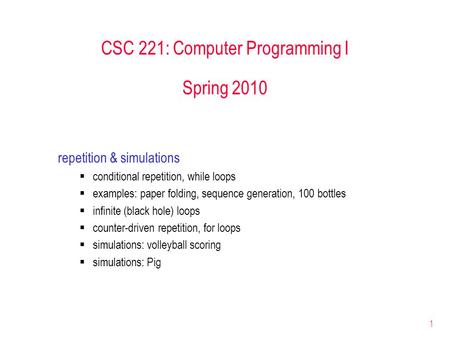 1 CSC 221: Computer Programming I Spring 2010 repetition & simulations  conditional repetition, while loops  examples: paper folding, sequence generation,