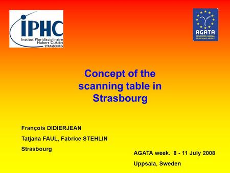 Concept of the scanning table in Strasbourg François DIDIERJEAN Tatjana FAUL, Fabrice STEHLIN Strasbourg AGATA week. 8 - 11 July 2008 Uppsala, Sweden.