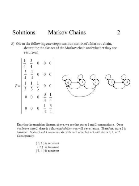 Solutions Markov Chains 2 3) Given the following one-step transition matrix of a Markov chain, determine the classes of the Markov chain and whether they.