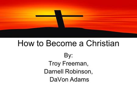 How to Become a Christian By: Troy Freeman, Darnell Robinson, DaVon Adams.