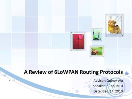 A Review of 6LoWPAN Routing Protocols Advisor: Quincy Wu Speaker: Kuan-Ta Lu Date: Dec. 14, 2010.