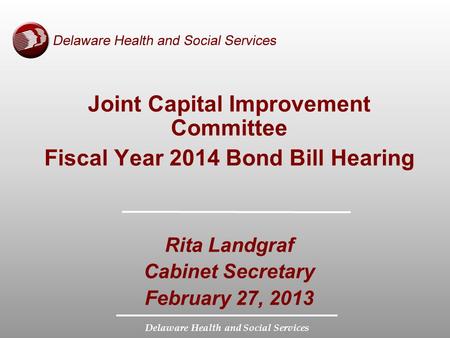 Delaware Health and Social Services Joint Capital Improvement Committee Fiscal Year 2014 Bond Bill Hearing Rita Landgraf Cabinet Secretary February 27,