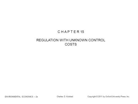 ENVIRONMENTAL ECONOMICS – 2e Charles D. Kolstad Copyright © 2011 by Oxford University Press, Inc. C H A P T E R 15 REGULATION WITH UNKNOWN CONTROL COSTS.