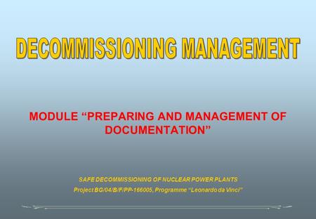 MODULE “PREPARING AND MANAGEMENT OF DOCUMENTATION” SAFE DECOMMISSIONING OF NUCLEAR POWER PLANTS Project BG/04/B/F/PP-166005, Programme “Leonardo da Vinci”