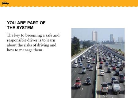 YOU ARE PART OF THE SYSTEM The key to becoming a safe and responsible driver is to learn about the risks of driving and how to manage them.