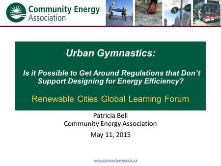 Www.communityenergy.bc.ca Urban Gymnastics: Is it Possible to Get Around Regulations that Don’t Support Designing for Energy Efficiency? Renewable Cities.