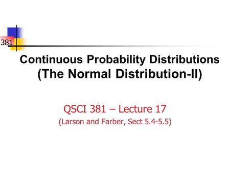 381 Continuous Probability Distributions (The Normal Distribution-II) QSCI 381 – Lecture 17 (Larson and Farber, Sect 5.4-5.5)