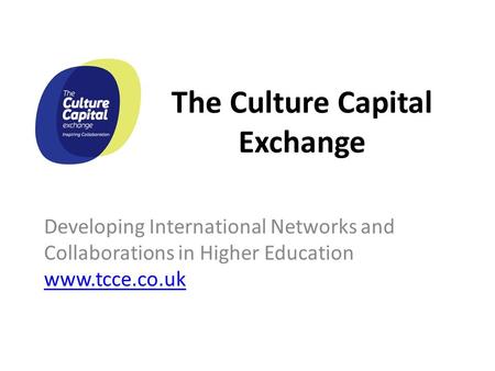 The Culture Capital Exchange Developing International Networks and Collaborations in Higher Education www.tcce.co.uk www.tcce.co.uk.