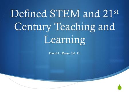  Defined STEM and 21 st Century Teaching and Learning David L. Reese, Ed. D.