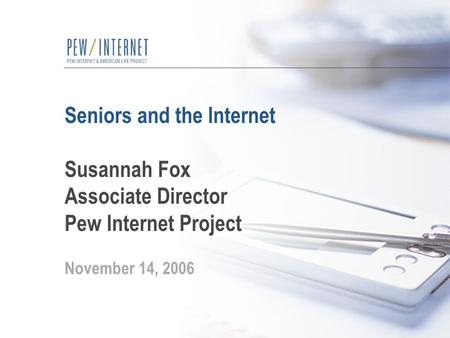 Seniors and the Internet Susannah Fox Associate Director Pew Internet Project November 14, 2006.