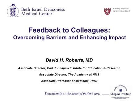 Feedback to Colleagues: Overcoming Barriers and Enhancing Impact David H. Roberts, MD Associate Director, Carl J. Shapiro Institute for Education & Research.