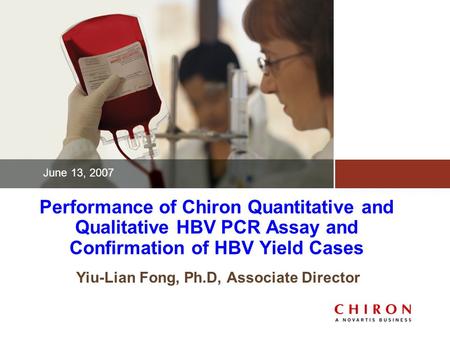 Performance of Chiron Quantitative and Qualitative HBV PCR Assay and Confirmation of HBV Yield Cases Yiu-Lian Fong, Ph.D, Associate Director June 13, 2007.