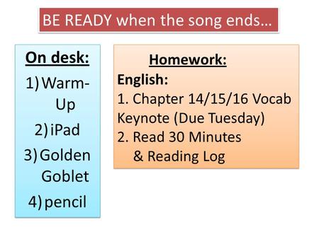 On desk: 1)Warm- Up 2)iPad 3)Golden Goblet 4)pencil On desk: 1)Warm- Up 2)iPad 3)Golden Goblet 4)pencil Homework: English: 1. Chapter 14/15/16 Vocab Keynote.