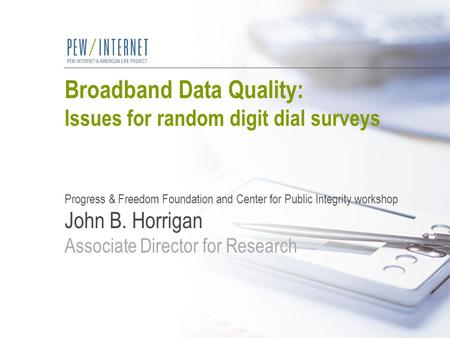 Broadband Data Quality: Issues for random digit dial surveys Progress & Freedom Foundation and Center for Public Integrity workshop John B. Horrigan Associate.