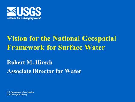 Vision for the National Geospatial Framework for Surface Water Robert M. Hirsch Associate Director for Water U.S. Department of the Interior U.S. Geological.