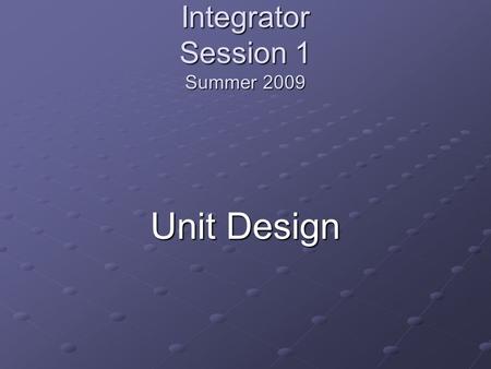 Integrator Session 1 Summer 2009 Unit Design. Integrator Enduring Understandings Integrating technology into higher order curriculum improves student.