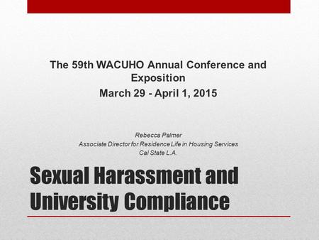 Sexual Harassment and University Compliance The 59th WACUHO Annual Conference and Exposition March 29 - April 1, 2015 Rebecca Palmer Associate Director.