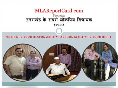 VOTING IS YOUR RESPONSIBILITY, ACCOUNTABILITY IS YOUR RIGHT MLAReportCard.com Presents उत्तराखंड के सबसे लोकप्रिय विधायक (2015)