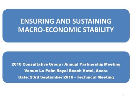 1 ENSURING AND SUSTAINING MACRO-ECONOMIC STABILITY 2010 Consultative Group / Annual Partnership Meeting Venue: La Palm Royal Beach Hotel, Accra Date: 23rd.