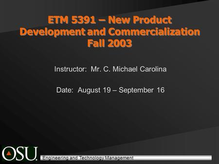 Engineering and Technology Management ETM 5391 – New Product Development and Commercialization Fall 2003 Instructor: Mr. C. Michael Carolina Date: August.