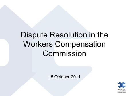 Dispute Resolution in the Workers Compensation Commission 15 October 2011.