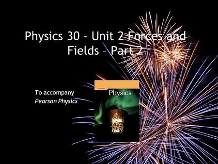 Physics 30 – Unit 2 Forces and Fields – Part 2 To accompany Pearson Physics.