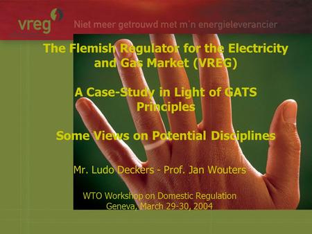 The Flemish Regulator for the Electricity and Gas Market (VREG) A Case-Study in Light of GATS Principles Some Views on Potential Disciplines Mr. Ludo Deckers.