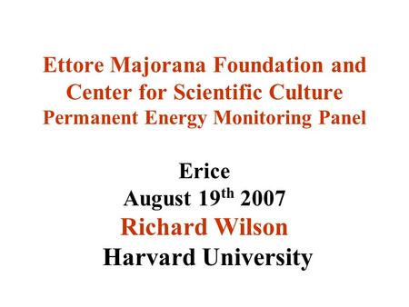 Ettore Majorana Foundation and Center for Scientific Culture Permanent Energy Monitoring Panel Erice August 19 th 2007 Richard Wilson Harvard University.