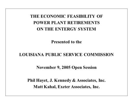 THE ECONOMIC FEASIBILITY OF POWER PLANT RETIREMENTS ON THE ENTERGY SYSTEM Presented to the LOUISIANA PUBLIC SERVICE COMMISSION November 9, 2005 Open Session.