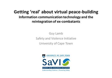 Getting ‘real’ about virtual peace-building Information communication technology and the reintegration of ex-combatants Guy Lamb Safety and Violence Initiative.