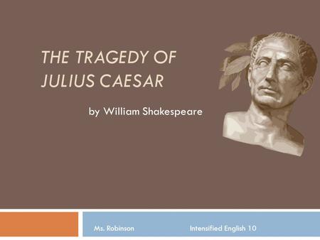 THE TRAGEDY OF JULIUS CAESAR by William Shakespeare Ms. Robinson Intensified English 10.