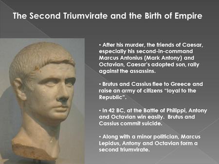 The Second Triumvirate and the Birth of Empire After his murder, the friends of Caesar, especially his second-in-command Marcus Antonius (Mark Antony)