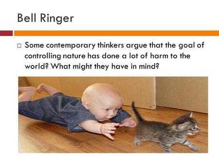 Bell Ringer Some contemporary thinkers argue that the goal of controlling nature has done a lot of harm to the world? What might they have in mind?