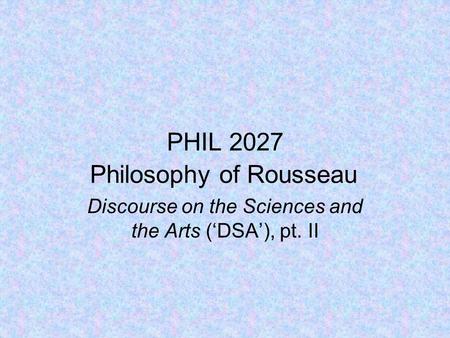 PHIL 2027 Philosophy of Rousseau Discourse on the Sciences and the Arts (‘DSA’), pt. II.