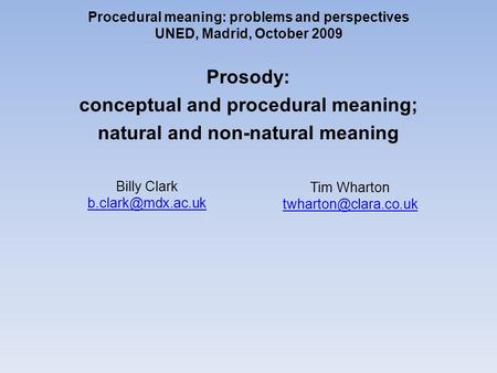 Procedural meaning: problems and perspectives UNED, Madrid, October 2009 Prosody: conceptual and procedural meaning; natural and non-natural meaning Tim.