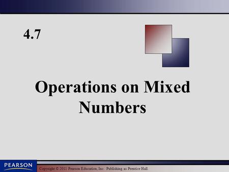 Copyright © 2011 Pearson Education, Inc. Publishing as Prentice Hall. 4.7 Operations on Mixed Numbers.