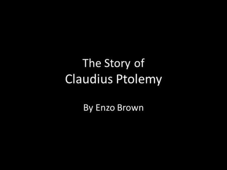 The Story of Claudius Ptolemy By Enzo Brown. Biography Born: Egypt, 90 AD Death: Alexandria, 168 AD Greek Little is known… Dedicated life to Knowledge.