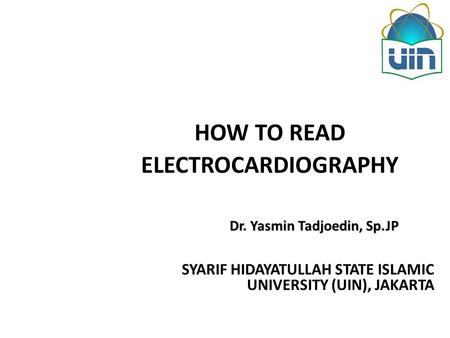 HOW TO READ ELECTROCARDIOGRAPHY SYARIF HIDAYATULLAH STATE ISLAMIC UNIVERSITY (UIN), JAKARTA Dr. Yasmin Tadjoedin, Sp.JP.