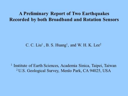 A Preliminary Report of Two Earthquakes Recorded by both Broadband and Rotation Sensors C. C. Liu 1, B. S. Huang 1, and W. H. K. Lee 2 1 Institute of Earth.