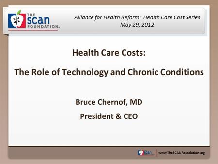 Www.TheSCANFoundation.org Health Care Costs: The Role of Technology and Chronic Conditions Bruce Chernof, MD President & CEO Alliance for Health Reform: