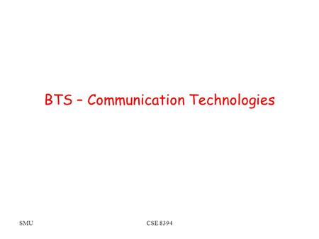 SMUCSE 8394 BTS – Communication Technologies. SMUCSE 8394 Objectives To establish and maintain a unifying exchange and sharing framework for different.