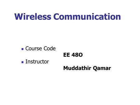 Wireless Communication Course Code EE 48O Instructor Muddathir Qamar.