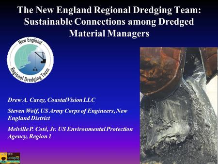 The New England Regional Dredging Team: Sustainable Connections among Dredged Material Managers Drew A. Carey, CoastalVision LLC Steven Wolf, US Army Corps.