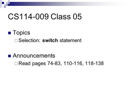 CS114-009 Class 05 Topics  Selection: switch statement Announcements  Read pages 74-83, 110-116, 118-138.