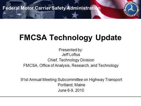 FMCSA Technology Update Presented by: Jeff Loftus Chief, Technology Division FMCSA, Office of Analysis, Research, and Technology 91st Annual Meeting Subcommittee.