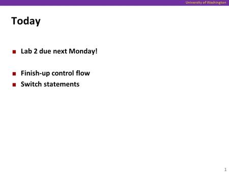 University of Washington Today Lab 2 due next Monday! Finish-up control flow Switch statements 1.