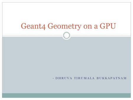 - DHRUVA TIRUMALA BUKKAPATNAM Geant4 Geometry on a GPU.