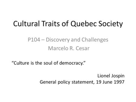 Cultural Traits of Quebec Society P104 – Discovery and Challenges Marcelo R. Cesar “Culture is the soul of democracy.” Lionel Jospin General policy statement,