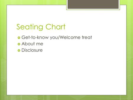 Seating Chart  Get-to-know you/Welcome treat  About me  Disclosure.