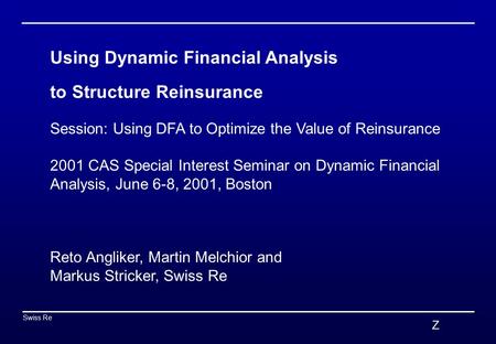 Z Swiss Re 0 Using Dynamic Financial Analysis to Structure Reinsurance Session: Using DFA to Optimize the Value of Reinsurance 2001 CAS Special Interest.